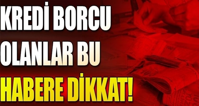 Kredi borcu olan yüz binlerce kişiyi ilgilendiren haber