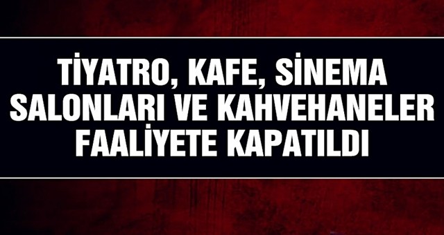 Tiyatro, kafe, sinema salonları ve kahvehaneler faaliyete kapatıldı