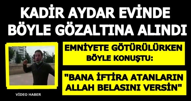 Kadir Aydar gözaltına alınırken böyle konuştu,