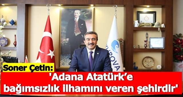 Çetin, 'Adana Atatürk’e bağımsızlık ilhamını veren şehirdir'