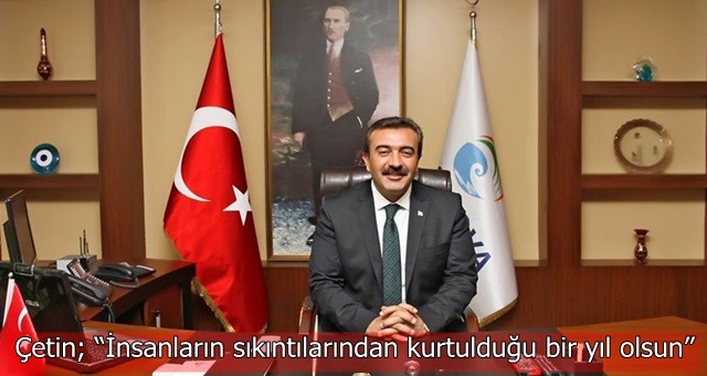 Çetin; “İnsanların sıkıntılarından kurtulduğu bir yıl olsun”