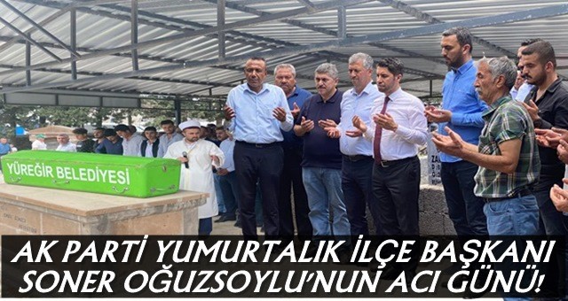 AK Parti Yumurtalık İlçe Başkanı Soner Oğuzsoylu'nun acı günü!