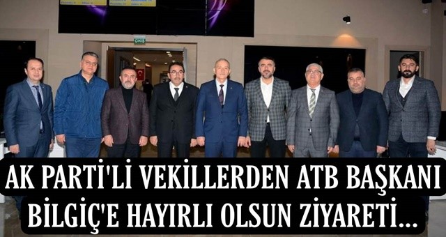 AK Partili Vekillerden ATB Başkanı Bilgiç’e ‘Hayırlı olsun’ ziyareti