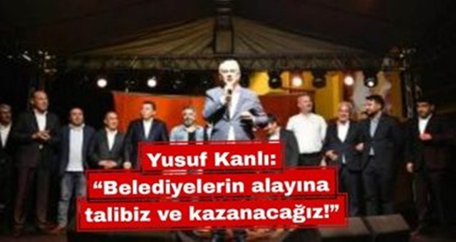 Yusuf Kanlı,“Belediyelerin alayına talibiz ve kazanacağız!”