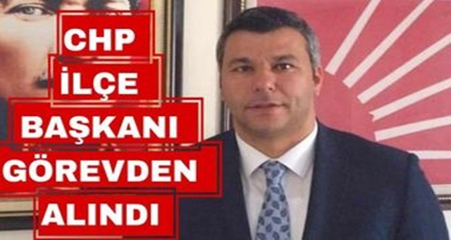 CHP İlçe Başkanı Görevinden Alındı
