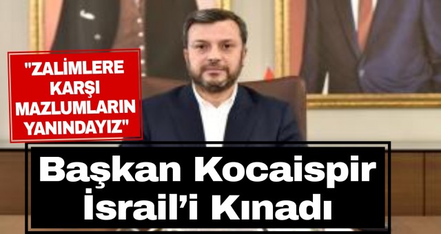 Başkan Kocaispir İsrail’i Kınadı!