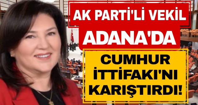 AK PARTİ'Lİ VEKİL, ADANA'DA CUMHUR İTTİFAKI'NI KARIŞTIRDI