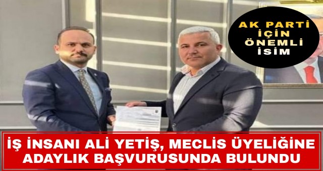 İş insanı Ali Yetiş, Meclis Üyeliğine Başvuruda Bulundu...