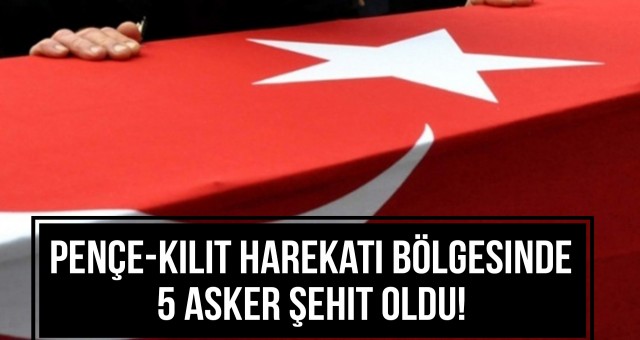 Pençe-Kilit Harekatı Bölgesinde 5 Asker Şehit Oldu!