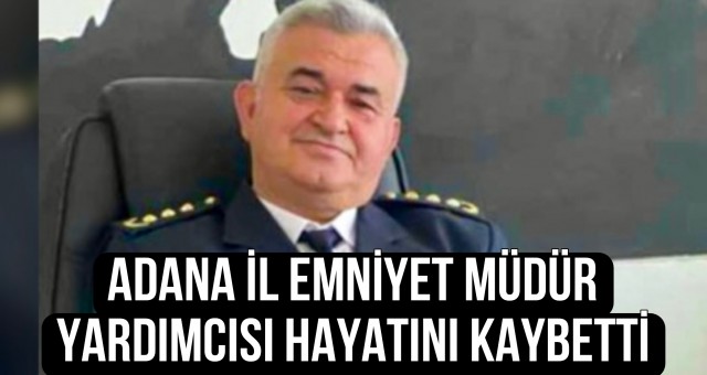 Adana İl Emniyet Müdür Yardımcısı Hayatını Kaybetti