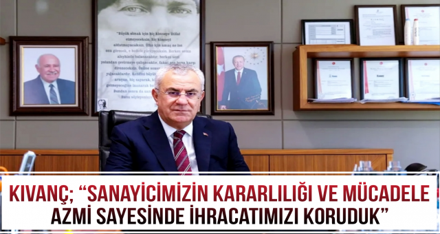 Kıvanç; “Sanayicimizin kararlılığı ve mücadele azmi sayesinde ihracatımızı koruduk”
