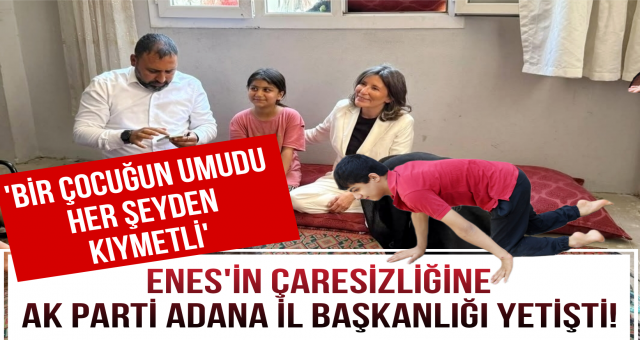 AK PARTİ ADANA İL BAŞKANLIĞI ENES'İN SESİNİ DUYDU!