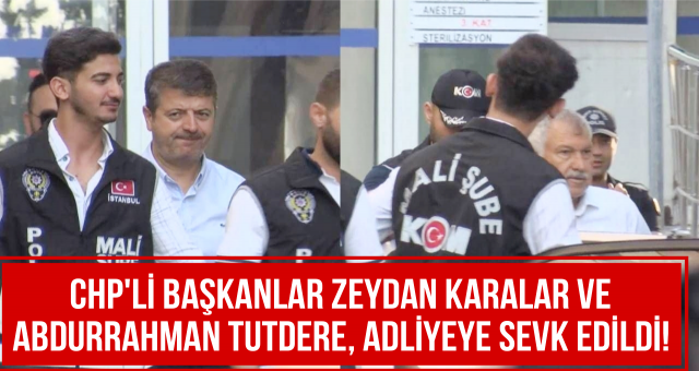 CHP'li Başkanlar Zeydan Karalar ve Abdurrahman Tutdere, Adliyeye Sevk Edildi!