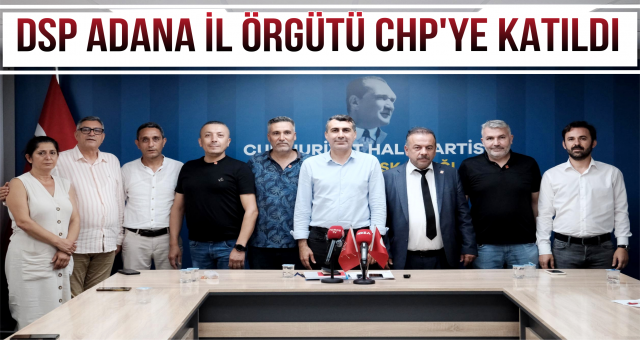 DSP ADANA İL ÖRGÜTÜ CHP'YE KATILDI!