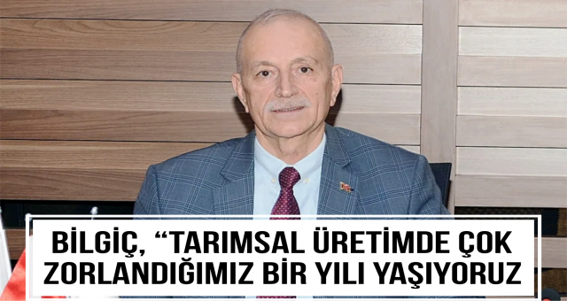 Bilgiç, “Tarımsal üretimde çok zorlandığımız bir yılı yaşıyoruz