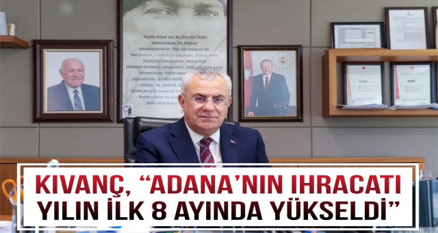 Kıvanç, “Adana’nın ihracatı yılın ilk 8 ayında yükseldi”