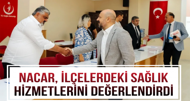 Nacar, ilçelerdeki sağlık hizmetlerini değerlendirdi