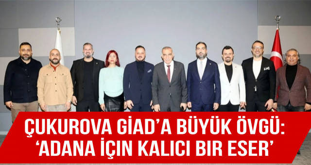 Çukurova GİAD’a Büyük Övgü! ‘Adana İçin Kalıcı Bir Eser’
