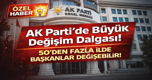 AK Parti’de Büyük Değişim Dalgası! 50’den Fazla İlde Başkanlar Değişebilir