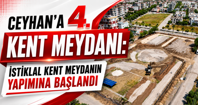 Ceyhan’a Dördüncü Kent Meydanı: İstiklal Kent Meydanı’nın Yapımına Başlandı