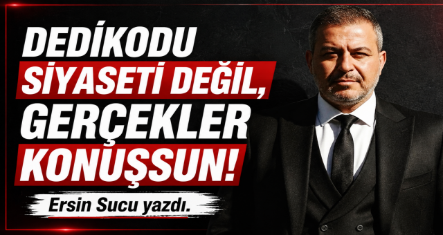 Dedikodu Siyaseti Değil, Gerçekler Konuşsun! Ersin Sucu Yazdı..