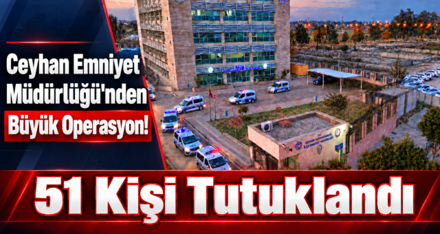 Ceyhan Emniyet Müdürlüğü'nden Büyük Operasyon! 51 Kişi Tutuklandı...