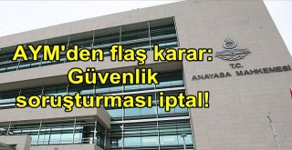 AYM'den flaş karar: Güvenlik soruşturması iptal!