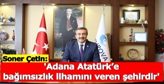 Çetin, 'Adana Atatürk’e bağımsızlık ilhamını veren şehirdir'