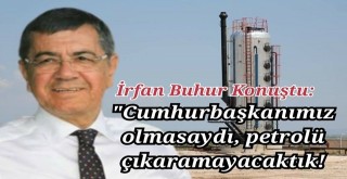 İrfan Buhur, Cumhurbaşkanımız olmasaydı, petrolü çıkaramayacaktık