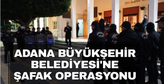 Adana Büyükşehir Belediyesi'ne operasyon