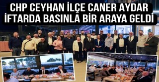 CHP Ceyhan İlçe Başkanı Caner Aydar, İftarda Basınla Bir Araya Geldi