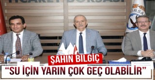 Bilgiç: 'Su İçin Yarın Çok Geç Olabilir'
