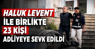 Haluk Levent ile birlikte 23 kişi adliyeye sevk edildi...