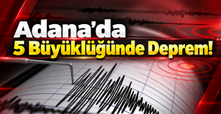 Adana’da 5 Büyüklüğünde Deprem!