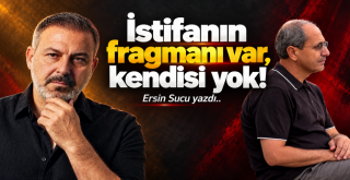 İstifanın Fragmanı Var, Kendisi Yok! Ersin Sucu Yazdı...