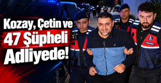Kozay, Çetin ve 47 Şüpheli Adliyede!